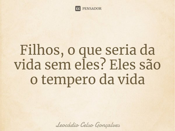 ⁠Filhos, o que seria da vida sem eles? Eles são o tempero da vida... Frase de Leocádio Celso Gonçalves.