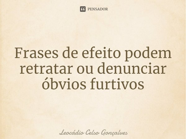 ⁠Frases de efeito podem retratar ou denunciar óbvios furtivos... Frase de Leocádio Celso Gonçalves.