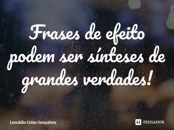 ⁠Frases de efeito podem ser sínteses de grandes verdades!... Frase de Leocádio Celso Gonçalves.