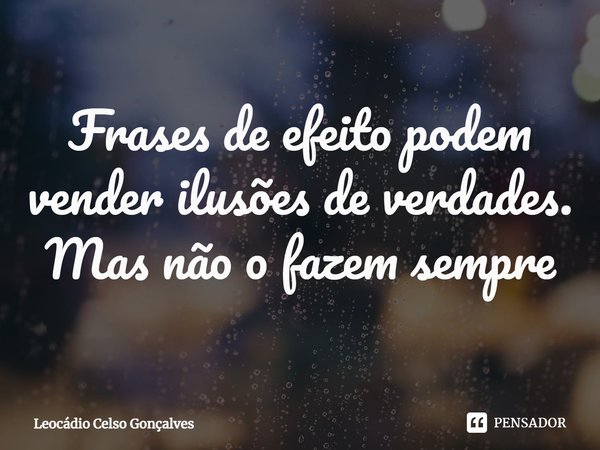 ⁠Frases de efeito podem vender ilusões de verdades. Mas não o fazem sempre... Frase de Leocádio Celso Gonçalves.