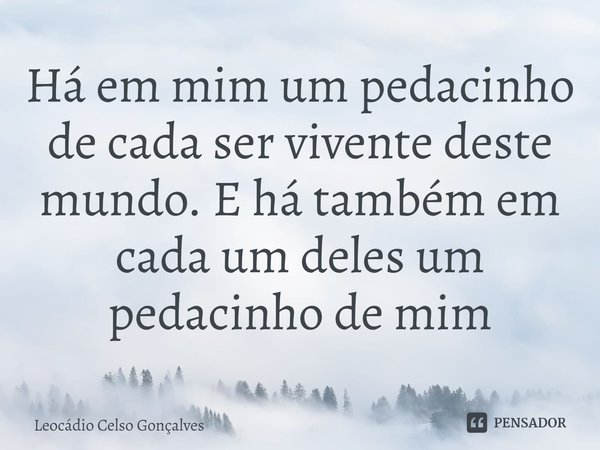 ⁠Há em mim um pedacinho de cada ser vivente deste mundo. E há também em cada um deles um pedacinho de mim... Frase de Leocádio Celso Gonçalves.