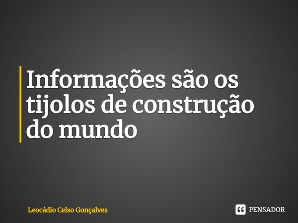 ⁠Informações são os tijolos de construção do mundo... Frase de Leocádio Celso Gonçalves.
