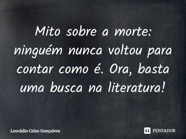 ⁠Mito sobre a morte: ninguém nunca voltou para contar como é. Ora, basta uma busca na literatura!... Frase de Leocádio Celso Gonçalves.