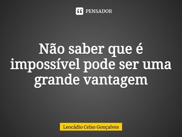 ⁠Não saber que é impossível pode ser uma grande vantagem... Frase de Leocádio Celso Gonçalves.