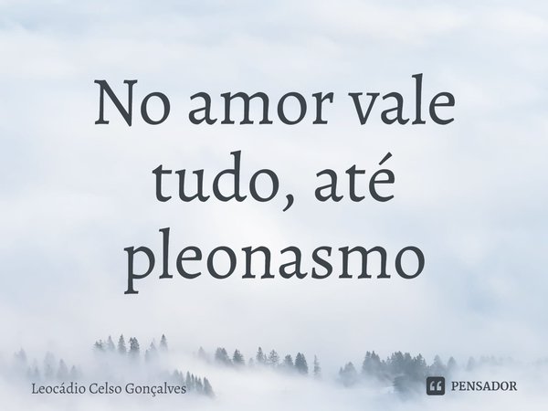 ⁠No amor vale tudo, até pleonasmo... Frase de Leocádio Celso Gonçalves.