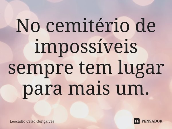 ⁠No cemitério de impossíveis sempre tem lugar para mais um.... Frase de Leocádio Celso Gonçalves.