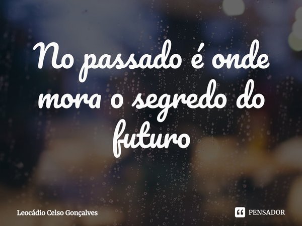 ⁠No passado é onde mora o segredo do futuro... Frase de Leocádio Celso Gonçalves.