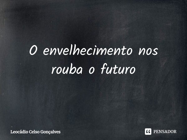 ⁠O envelhecimento nos rouba o futuro... Frase de Leocádio Celso Gonçalves.