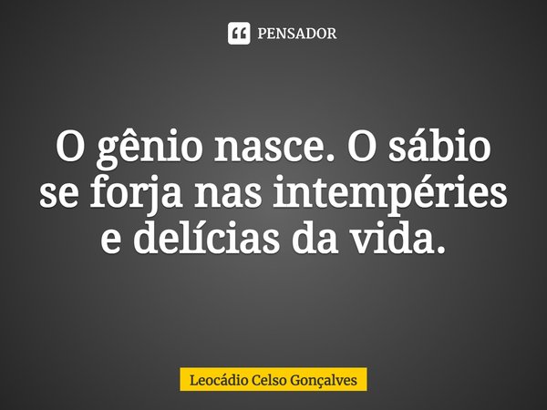 ⁠O gênio nasce. O sábio se forja nas intempéries e delícias da vida.... Frase de Leocádio Celso Gonçalves.