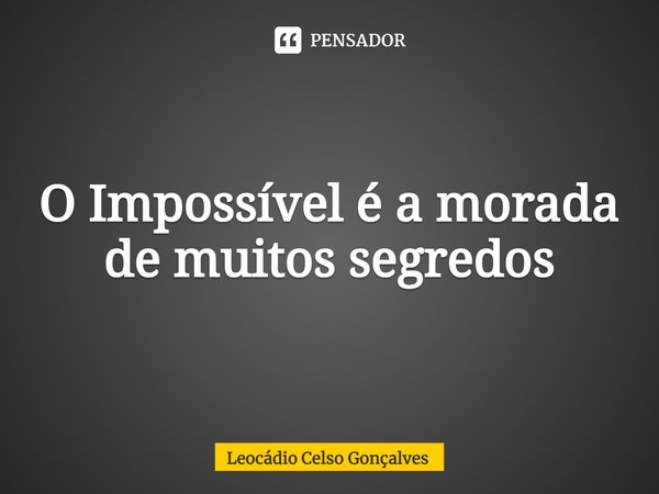 ⁠O Impossível é a morada de muitos segredos... Frase de Leocádio Celso Gonçalves.