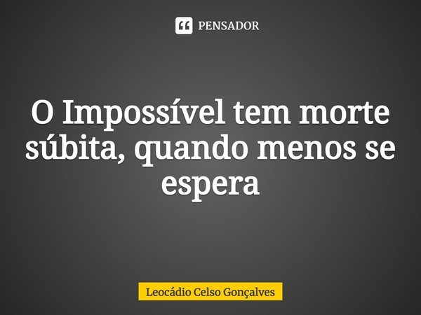 ⁠O Impossível tem morte súbita, quando menos se espera... Frase de Leocádio Celso Gonçalves.