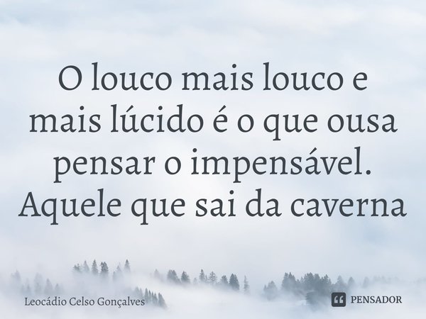 ⁠O louco mais louco e mais lúcido é o que ousa pensar o impensável. Aquele que sai da caverna... Frase de Leocádio Celso Gonçalves.