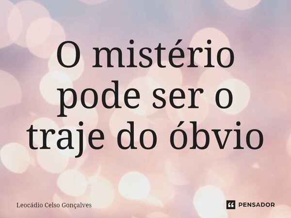⁠O mistério pode ser o traje do óbvio... Frase de Leocádio Celso Gonçalves.