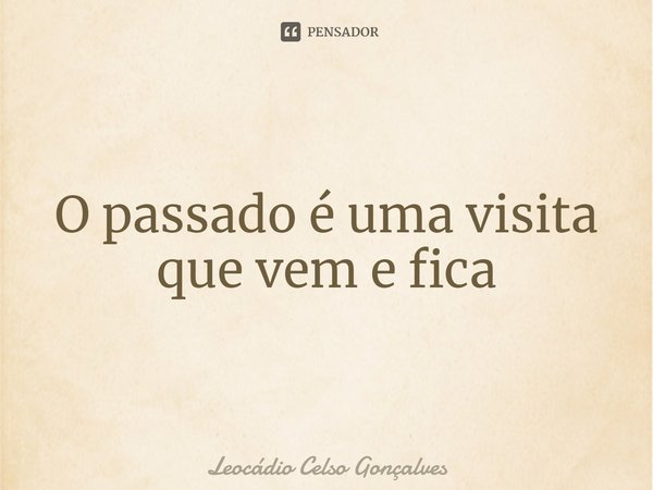 ⁠O passado é uma visita que vem e fica... Frase de Leocádio Celso Gonçalves.