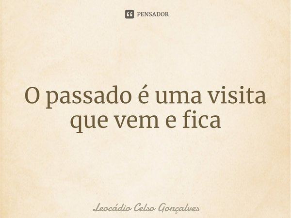 ⁠O passado é uma visita que vem e fica... Frase de Leocádio Celso Gonçalves.