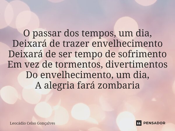 ⁠O passar dos tempos, um dia, Deixará de trazer envelhecimento Deixará de ser tempo de sofrimento Em vez de tormentos, divertimentos Do envelhecimento, um dia, ... Frase de Leocádio Celso Gonçalves.