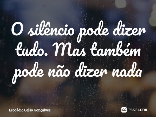 ⁠O silêncio pode dizer tudo. Mas também pode não dizer nada... Frase de Leocádio Celso Gonçalves.
