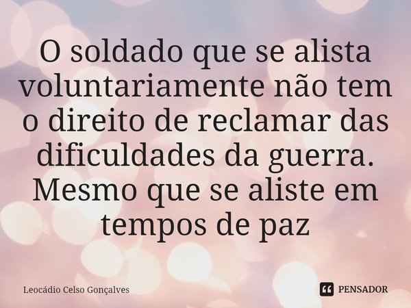 ⁠O soldado que se alista voluntariamente não tem o direito de reclamar das dificuldades da guerra. Mesmo que se aliste em tempos de paz... Frase de Leocádio Celso Gonçalves.