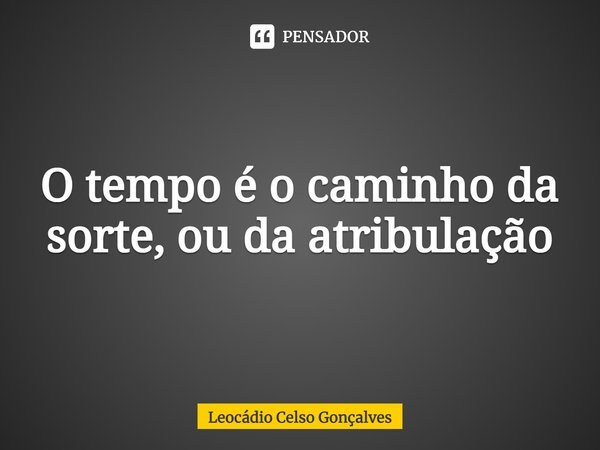 ⁠O tempo é o caminho da sorte, ou da atribulação... Frase de Leocádio Celso Gonçalves.