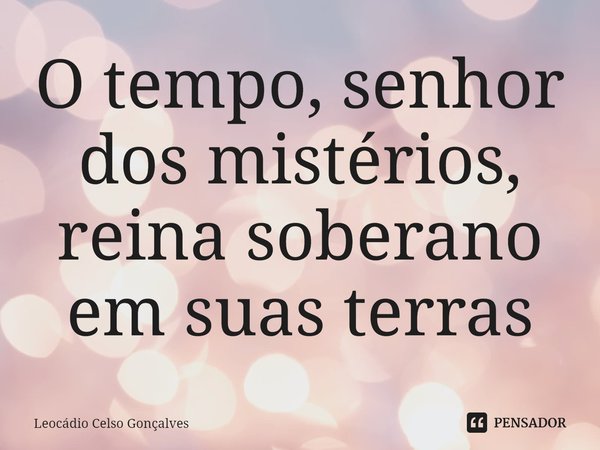 ⁠O tempo, senhor dos mistérios, reina soberano em suas terras... Frase de Leocádio Celso Gonçalves.