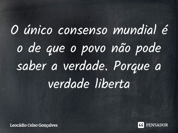 ⁠O único consenso mundial é o de que o povo não pode saber a verdade. Porque a verdade liberta... Frase de Leocádio Celso Gonçalves.