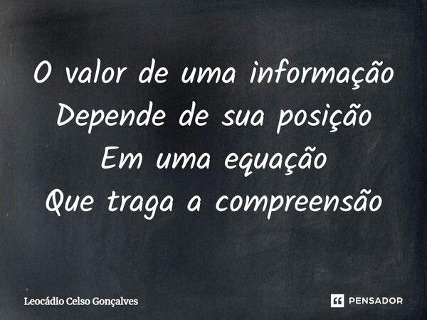 ⁠O valor de uma informação Depende de sua posição Em uma equação Que traga a compreensão... Frase de Leocádio Celso Gonçalves.