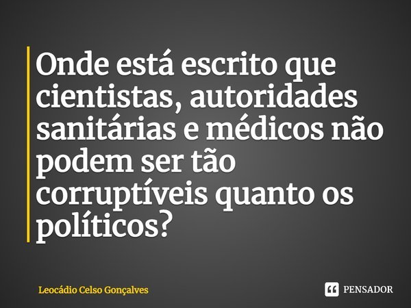 ⁠Onde está escrito que cientistas, autoridades sanitárias e médicos não podem ser tão corruptíveis quanto os políticos?... Frase de Leocádio Celso Gonçalves.