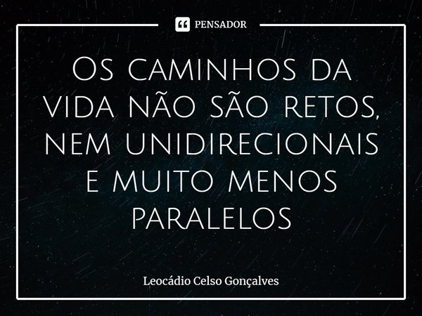 ⁠Os caminhos da vida não são retos, nem unidirecionais e muito menos paralelos... Frase de Leocádio Celso Gonçalves.