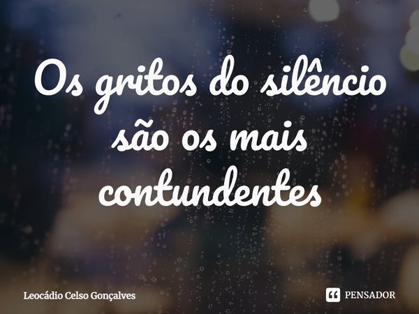 ⁠Os gritos do silêncio são os mais contundentes... Frase de Leocádio Celso Gonçalves.