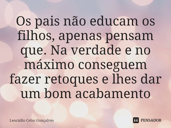 ⁠Os pais não educam os filhos, apenas pensam que. Na verdade e no máximo conseguem fazer retoques e lhes dar um bom acabamento... Frase de Leocádio Celso Gonçalves.