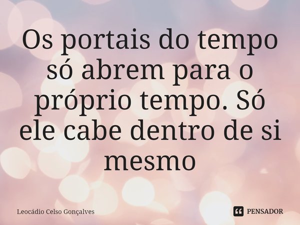 ⁠Os portais do tempo só abrem para o próprio tempo. Só ele cabe dentro de si mesmo... Frase de Leocádio Celso Gonçalves.