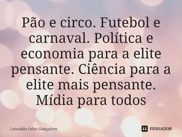 ⁠Pão e circo. Futebol e carnaval. Política e economia para a elite pensante. Ciência para a elite mais pensante. Mídia para todos... Frase de Leocádio Celso Gonçalves.