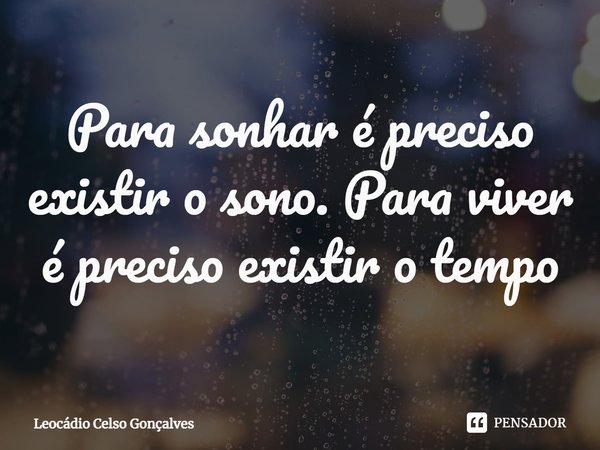 ⁠Para sonhar é preciso existir o sono. Para viver é preciso existir o tempo... Frase de Leocádio Celso Gonçalves.