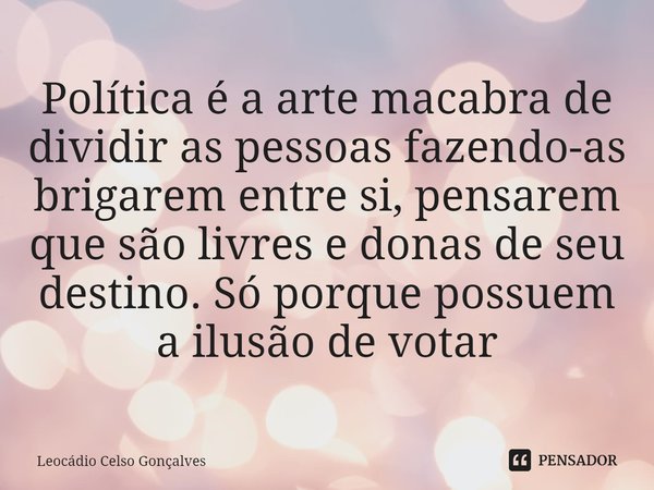 ⁠Política é a arte macabra de dividir as pessoas fazendo-as brigarem entre si, pensarem que são livres e donas de seu destino. Só porque possuem a ilusão de vot... Frase de Leocádio Celso Gonçalves.