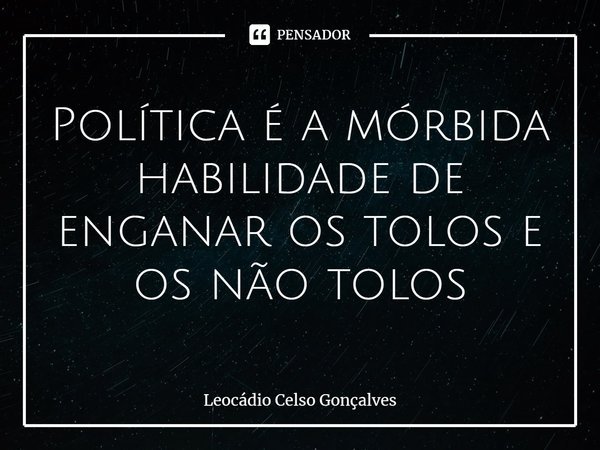 ⁠Política é a mórbida habilidade de enganar os tolos e os não tolos... Frase de Leocádio Celso Gonçalves.