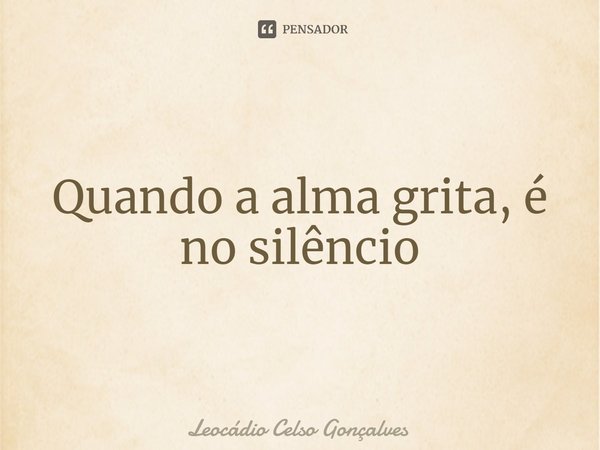 ⁠Quando a alma grita, é no silêncio... Frase de Leocádio Celso Gonçalves.