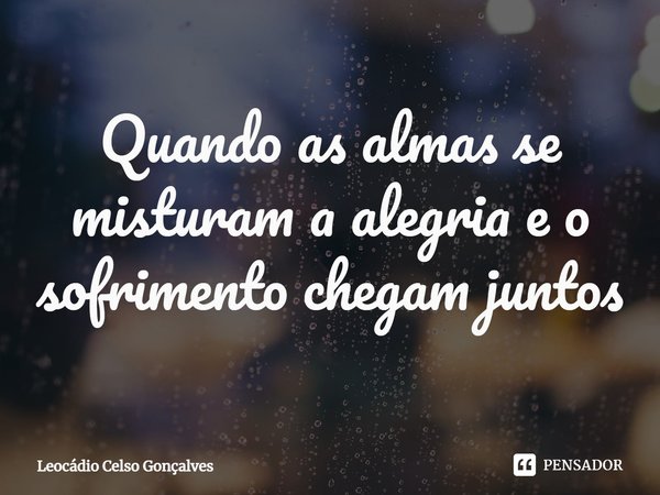 ⁠Quando as almas se misturam a alegria e o sofrimento chegam juntos... Frase de Leocádio Celso Gonçalves.