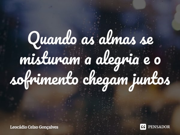 ⁠Quando as almas se misturam a alegria e o sofrimento chegam juntos... Frase de Leocádio Celso Gonçalves.