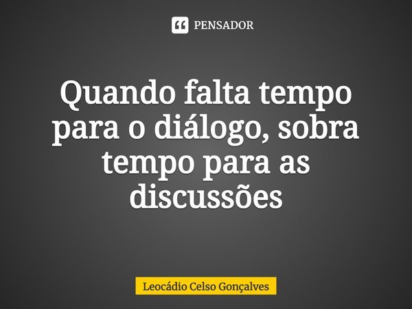 ⁠Quando falta tempo para o diálogo, sobra tempo para as discussões... Frase de Leocádio Celso Gonçalves.