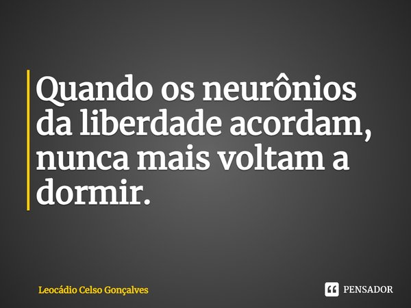 ⁠Quando os neurônios da liberdade acordam, nunca mais voltam a dormir.... Frase de Leocádio Celso Gonçalves.