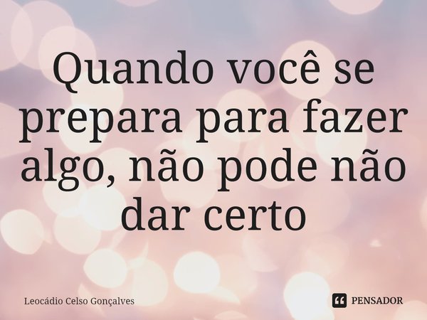 ⁠Quando você se prepara para fazer algo, não pode não dar certo... Frase de Leocádio Celso Gonçalves.