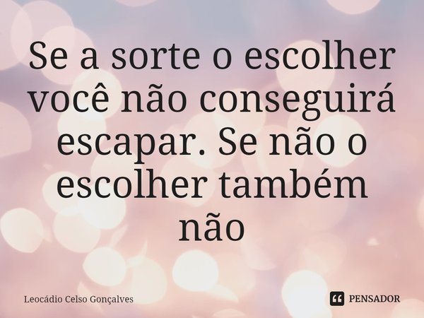 ⁠Se a sorte o escolher você não conseguirá escapar. Se não o escolher também não... Frase de Leocádio Celso Gonçalves.