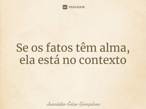 ⁠Se os fatos têm alma, ela está no contexto... Frase de Leocádio Celso Gonçalves.
