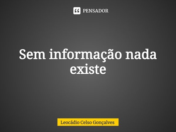 ⁠Sem informação nada existe... Frase de Leocádio Celso Gonçalves.