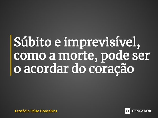 ⁠Súbito e imprevisível, como a morte, pode ser o acordar do coração... Frase de Leocádio Celso Gonçalves.