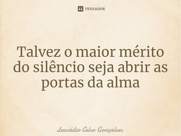 ⁠Talvez o maior mérito do silêncio seja abrir as portas da alma... Frase de Leocádio Celso Gonçalves.
