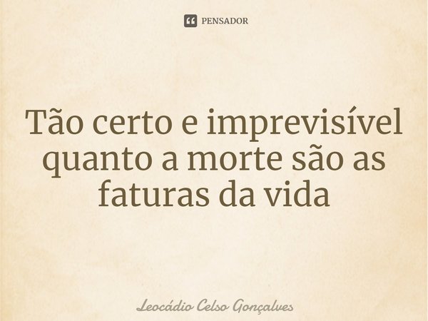 ⁠Tão certo e imprevisível quanto a morte são as faturas da vida... Frase de Leocádio Celso Gonçalves.