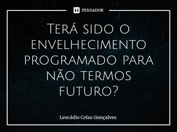 ⁠Terá sido o envelhecimento programado para não termos futuro?... Frase de Leocádio Celso Gonçalves.