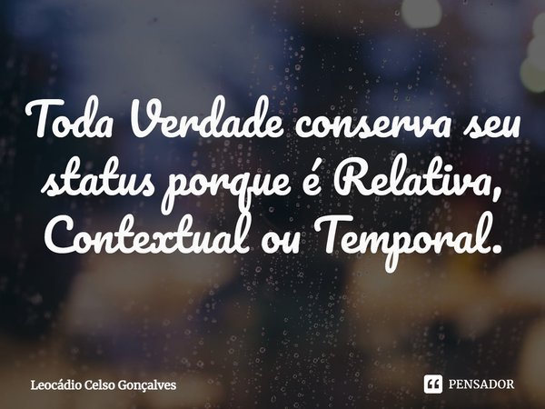 ⁠Toda Verdade conserva seu status porque é Relativa, Contextual ou Temporal.... Frase de Leocádio Celso Gonçalves.