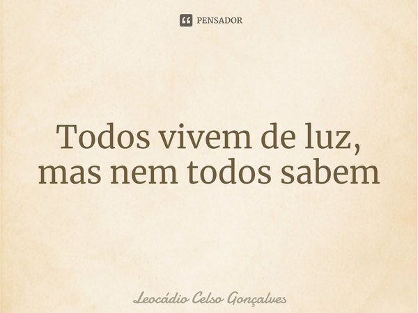 ⁠Todos vivem de luz, mas nem todos sabem... Frase de Leocádio Celso Gonçalves.